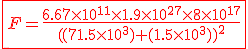 \red{\fbox{F=\frac{6.67\times10^{11}\times1.9\times10^{27}\times8\times10^{17}}{((71.5\times10^3)+(1.5\times10^3))^2}}}